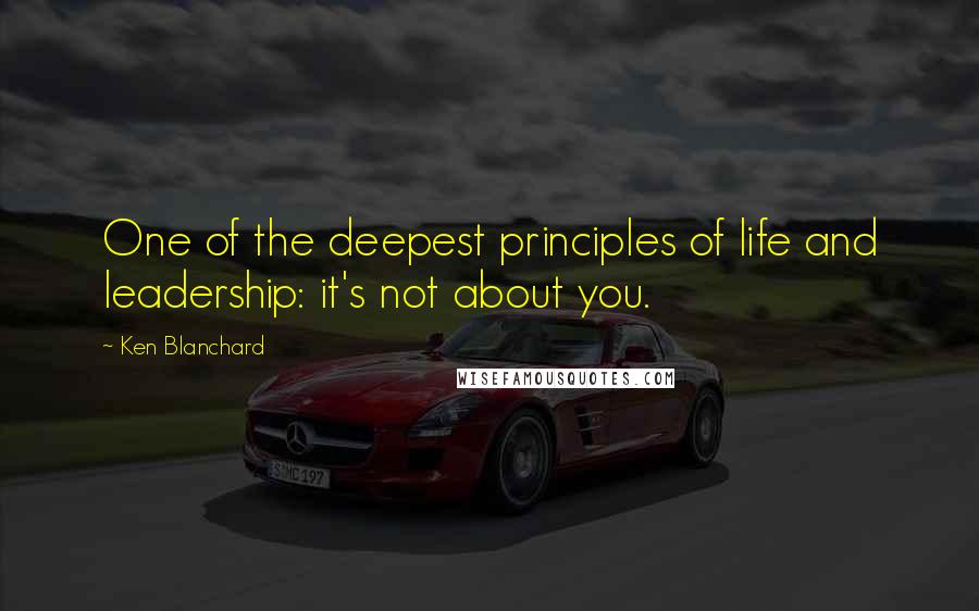 Ken Blanchard Quotes: One of the deepest principles of life and leadership: it's not about you.