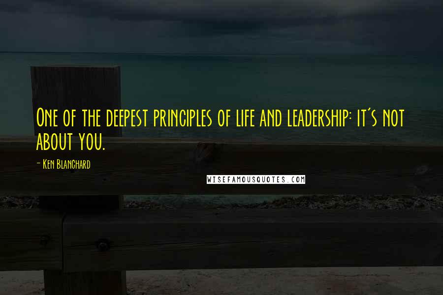 Ken Blanchard Quotes: One of the deepest principles of life and leadership: it's not about you.