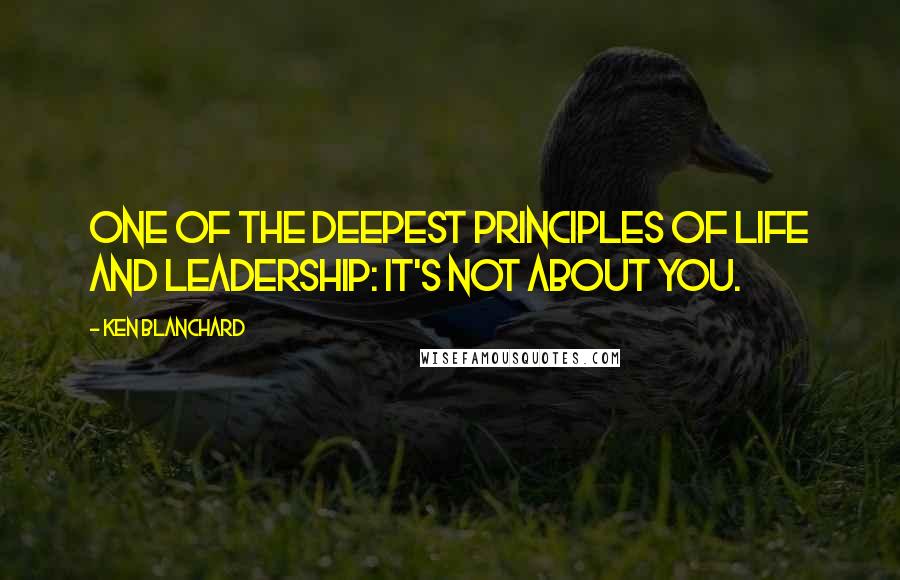 Ken Blanchard Quotes: One of the deepest principles of life and leadership: it's not about you.