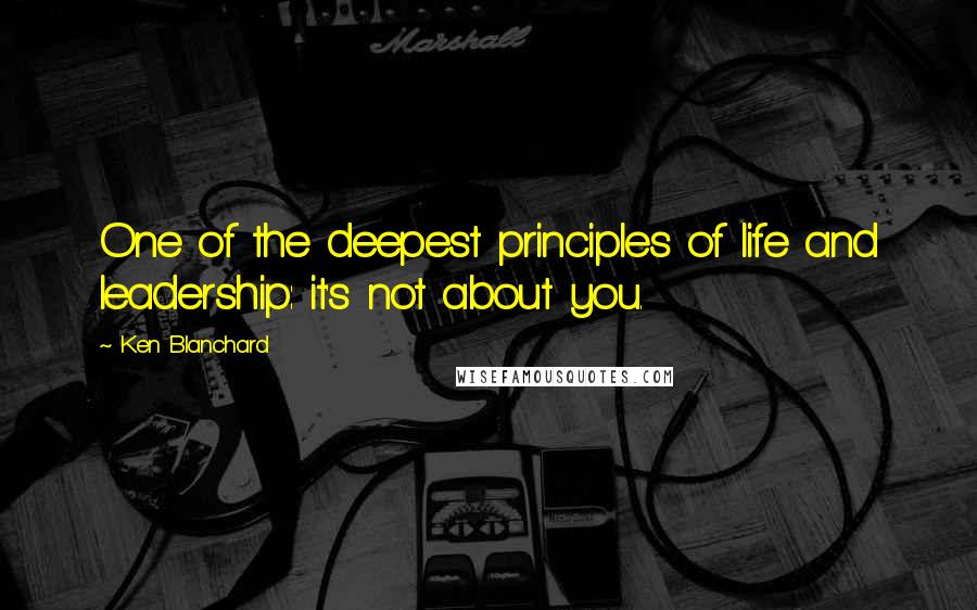 Ken Blanchard Quotes: One of the deepest principles of life and leadership: it's not about you.