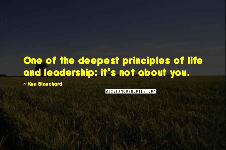 Ken Blanchard Quotes: One of the deepest principles of life and leadership: it's not about you.