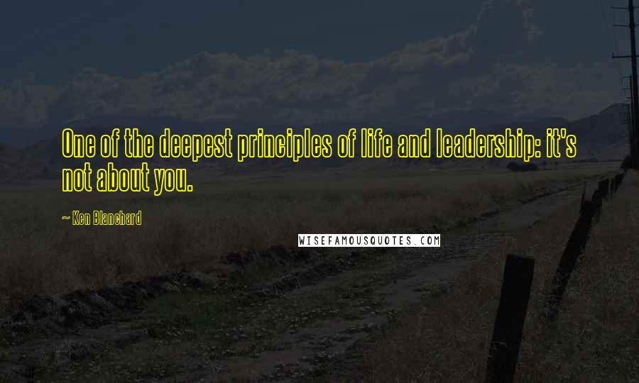 Ken Blanchard Quotes: One of the deepest principles of life and leadership: it's not about you.