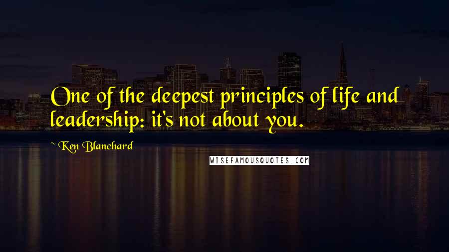 Ken Blanchard Quotes: One of the deepest principles of life and leadership: it's not about you.