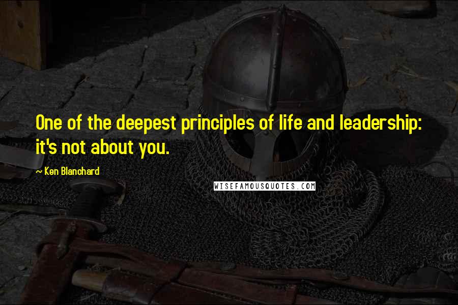 Ken Blanchard Quotes: One of the deepest principles of life and leadership: it's not about you.