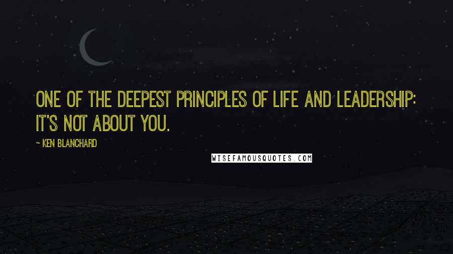 Ken Blanchard Quotes: One of the deepest principles of life and leadership: it's not about you.