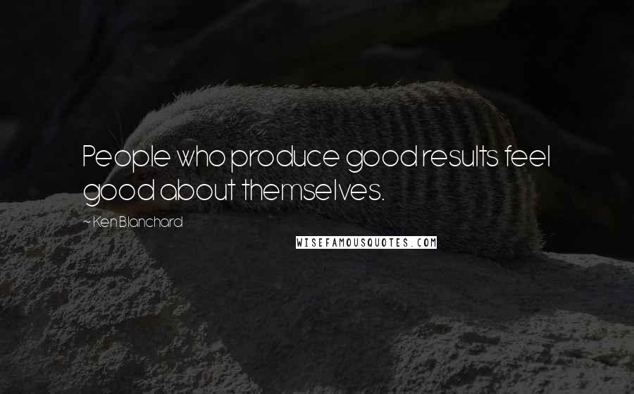 Ken Blanchard Quotes: People who produce good results feel good about themselves.