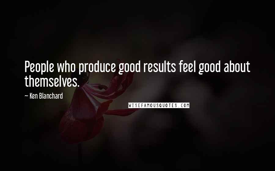 Ken Blanchard Quotes: People who produce good results feel good about themselves.