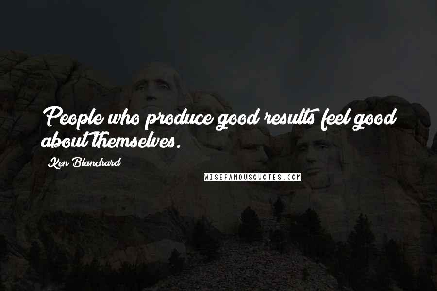 Ken Blanchard Quotes: People who produce good results feel good about themselves.