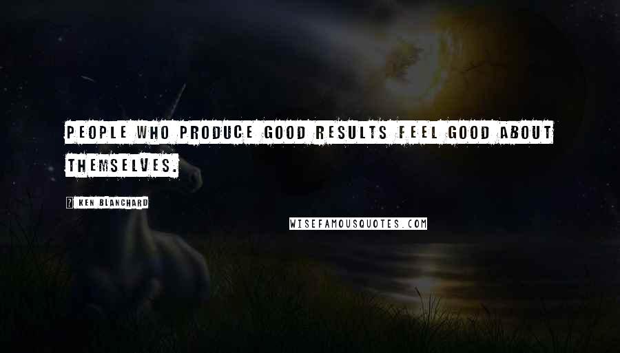 Ken Blanchard Quotes: People who produce good results feel good about themselves.