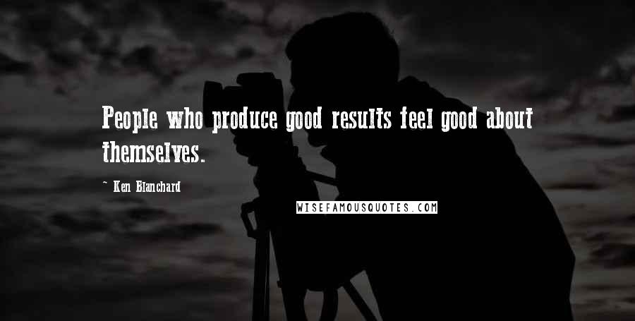 Ken Blanchard Quotes: People who produce good results feel good about themselves.