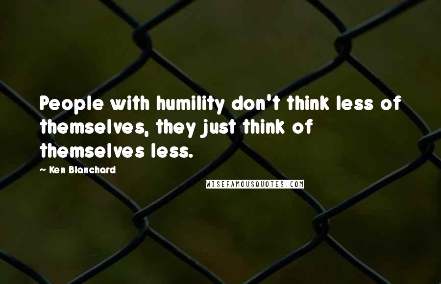 Ken Blanchard Quotes: People with humility don't think less of themselves, they just think of themselves less.