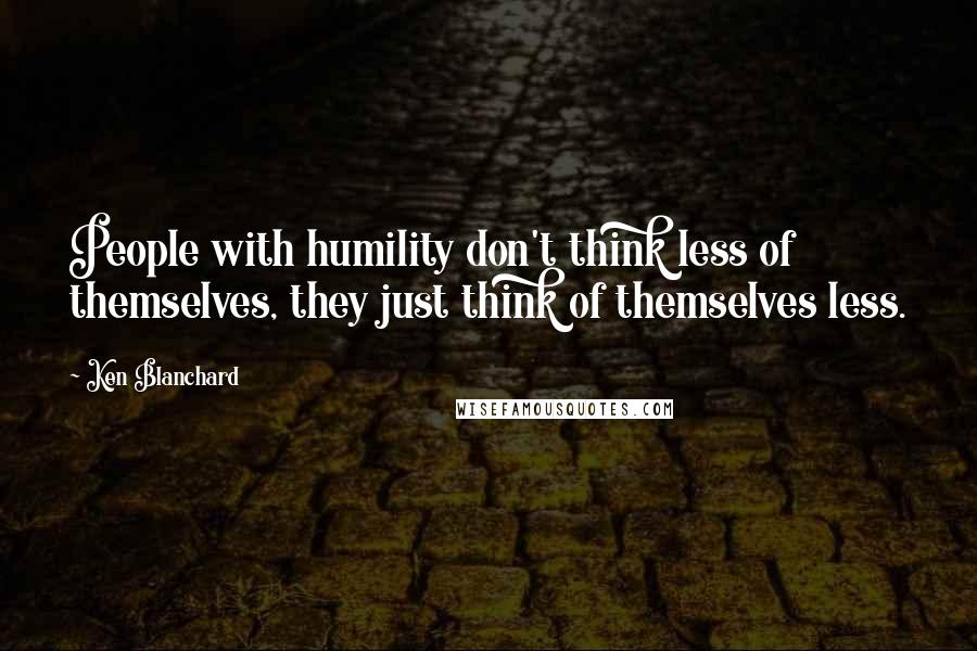 Ken Blanchard Quotes: People with humility don't think less of themselves, they just think of themselves less.