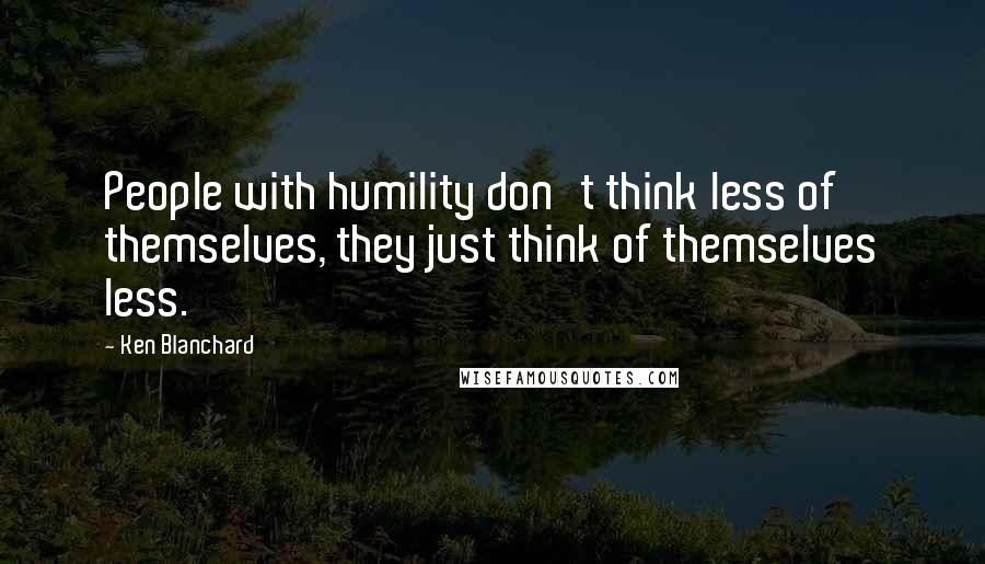 Ken Blanchard Quotes: People with humility don't think less of themselves, they just think of themselves less.