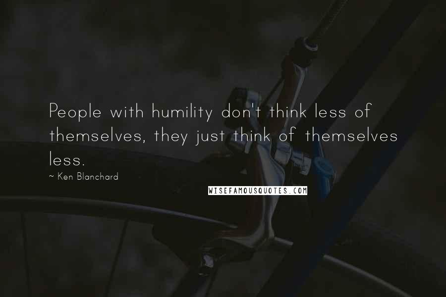 Ken Blanchard Quotes: People with humility don't think less of themselves, they just think of themselves less.