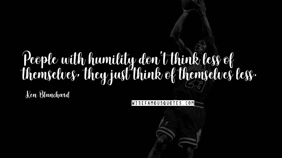 Ken Blanchard Quotes: People with humility don't think less of themselves, they just think of themselves less.