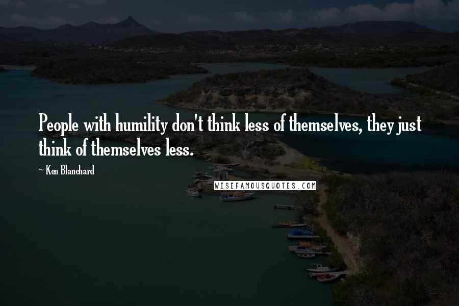 Ken Blanchard Quotes: People with humility don't think less of themselves, they just think of themselves less.