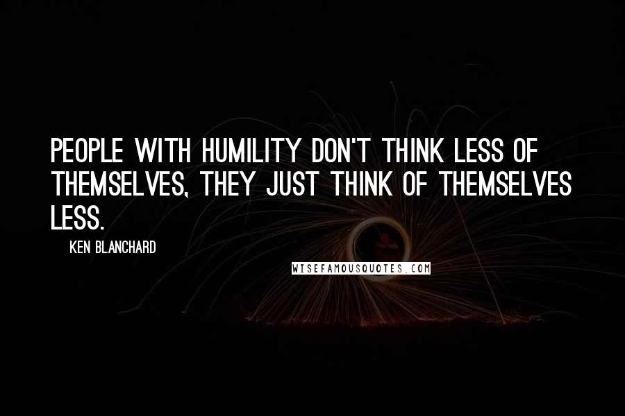 Ken Blanchard Quotes: People with humility don't think less of themselves, they just think of themselves less.