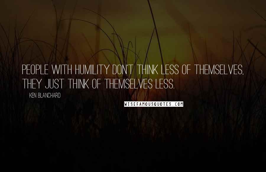 Ken Blanchard Quotes: People with humility don't think less of themselves, they just think of themselves less.