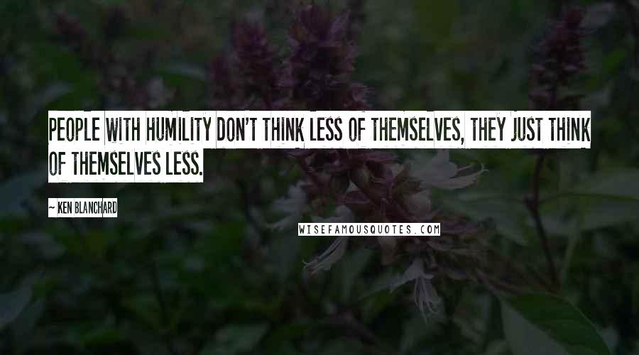 Ken Blanchard Quotes: People with humility don't think less of themselves, they just think of themselves less.