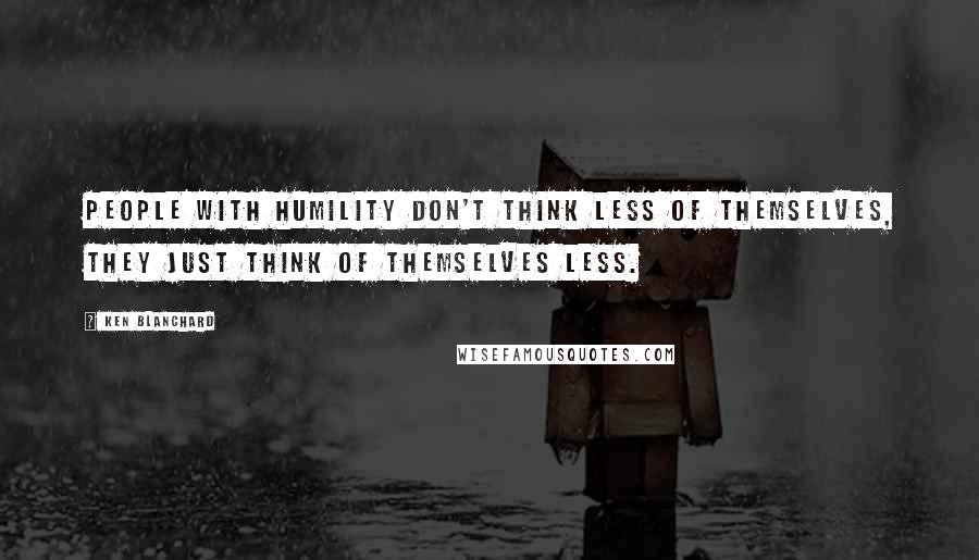 Ken Blanchard Quotes: People with humility don't think less of themselves, they just think of themselves less.