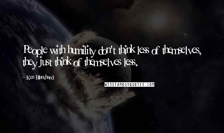 Ken Blanchard Quotes: People with humility don't think less of themselves, they just think of themselves less.