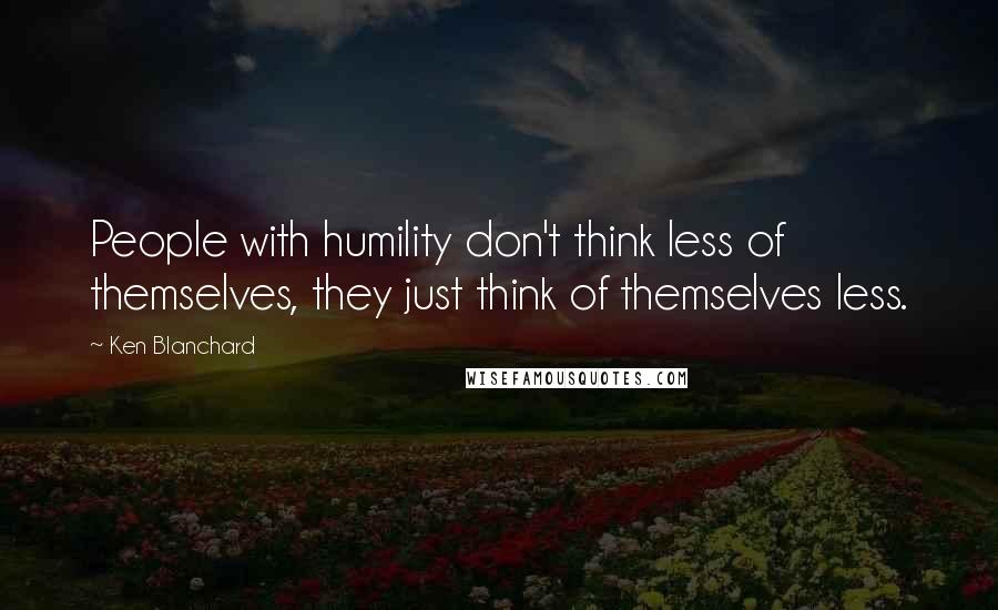 Ken Blanchard Quotes: People with humility don't think less of themselves, they just think of themselves less.