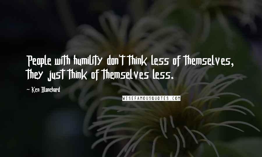 Ken Blanchard Quotes: People with humility don't think less of themselves, they just think of themselves less.