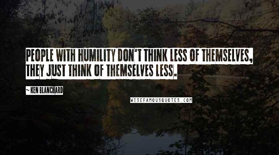 Ken Blanchard Quotes: People with humility don't think less of themselves, they just think of themselves less.