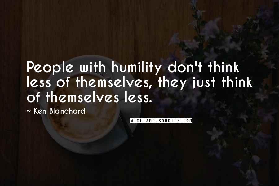 Ken Blanchard Quotes: People with humility don't think less of themselves, they just think of themselves less.