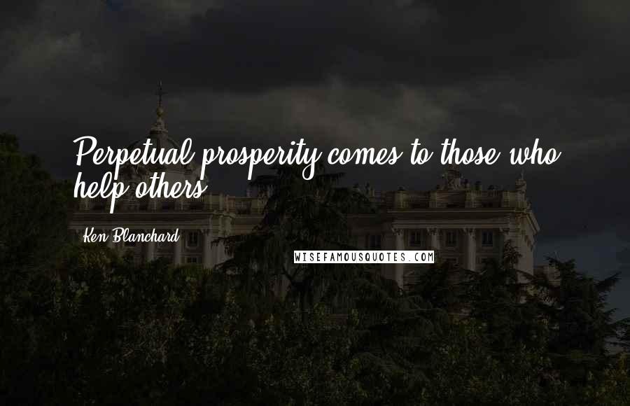 Ken Blanchard Quotes: Perpetual prosperity comes to those who help others.