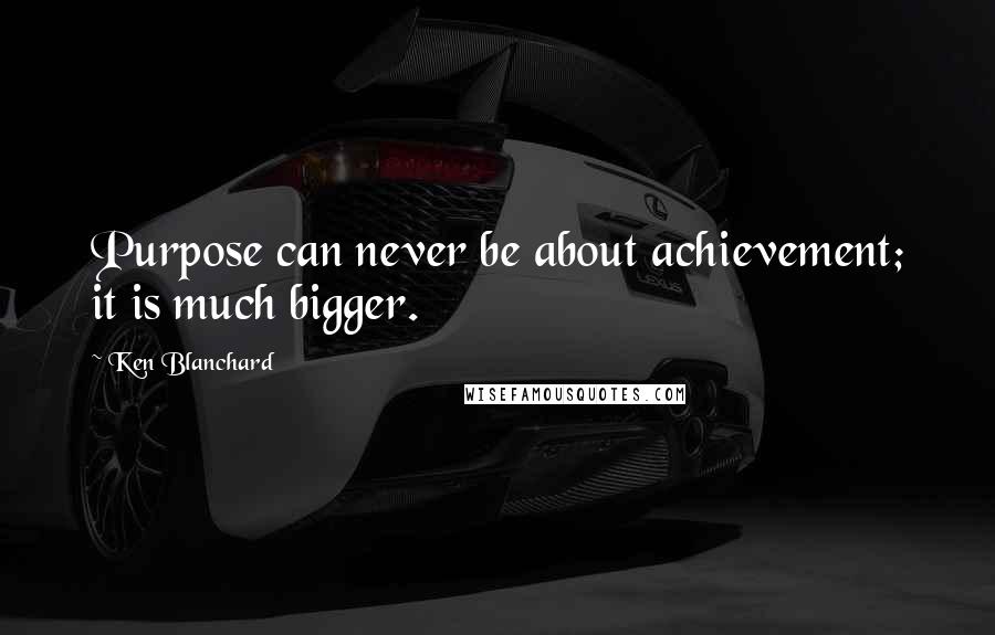 Ken Blanchard Quotes: Purpose can never be about achievement; it is much bigger.