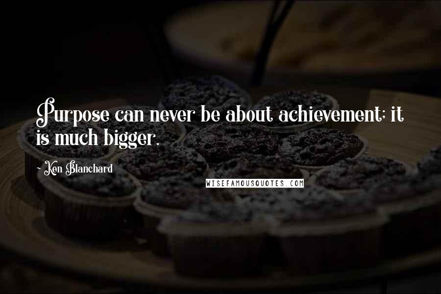 Ken Blanchard Quotes: Purpose can never be about achievement; it is much bigger.