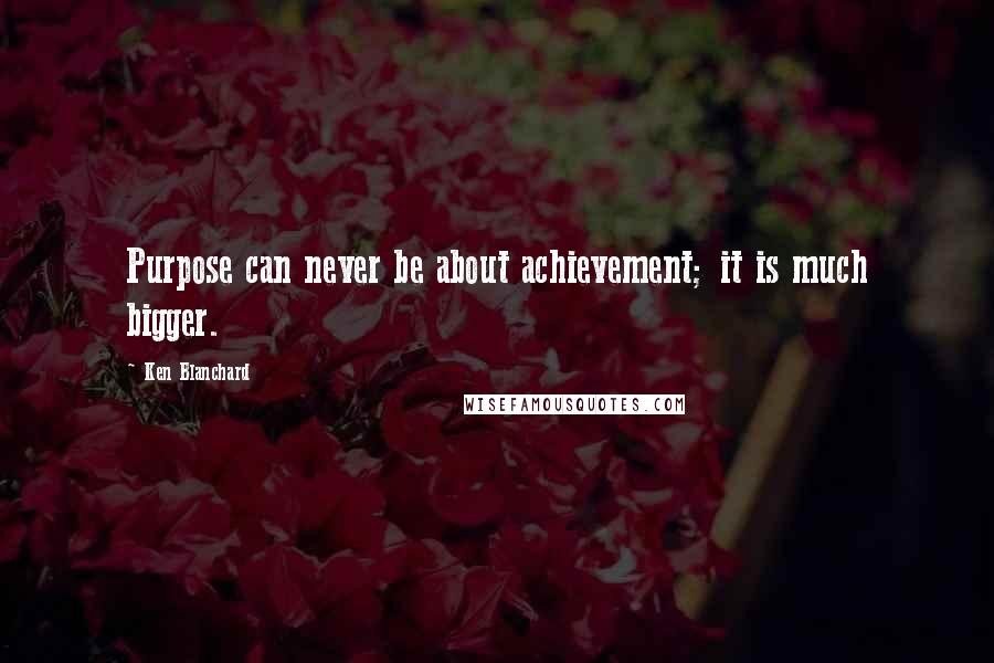 Ken Blanchard Quotes: Purpose can never be about achievement; it is much bigger.