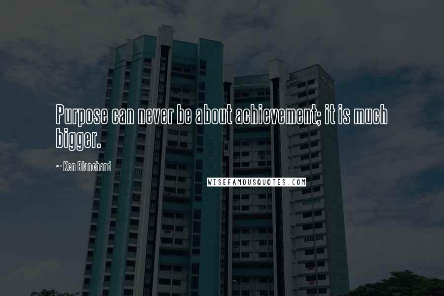 Ken Blanchard Quotes: Purpose can never be about achievement; it is much bigger.