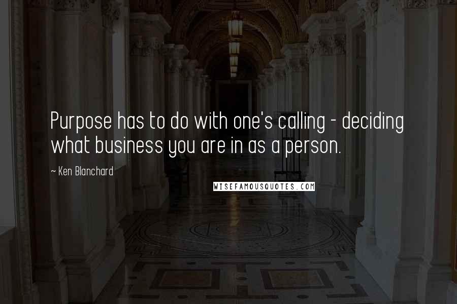 Ken Blanchard Quotes: Purpose has to do with one's calling - deciding what business you are in as a person.