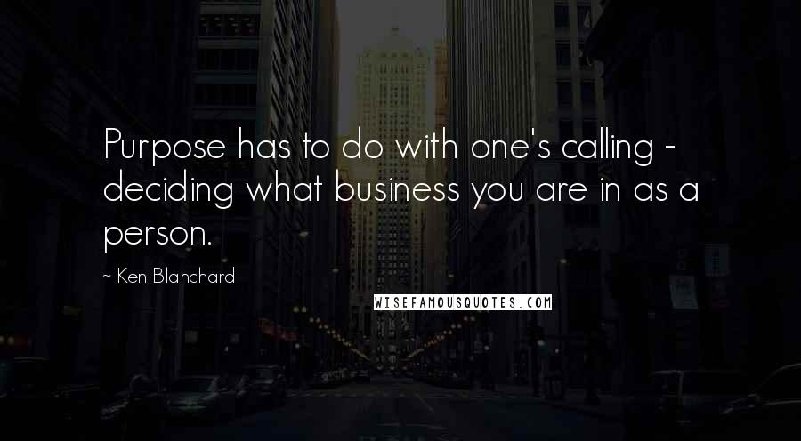 Ken Blanchard Quotes: Purpose has to do with one's calling - deciding what business you are in as a person.
