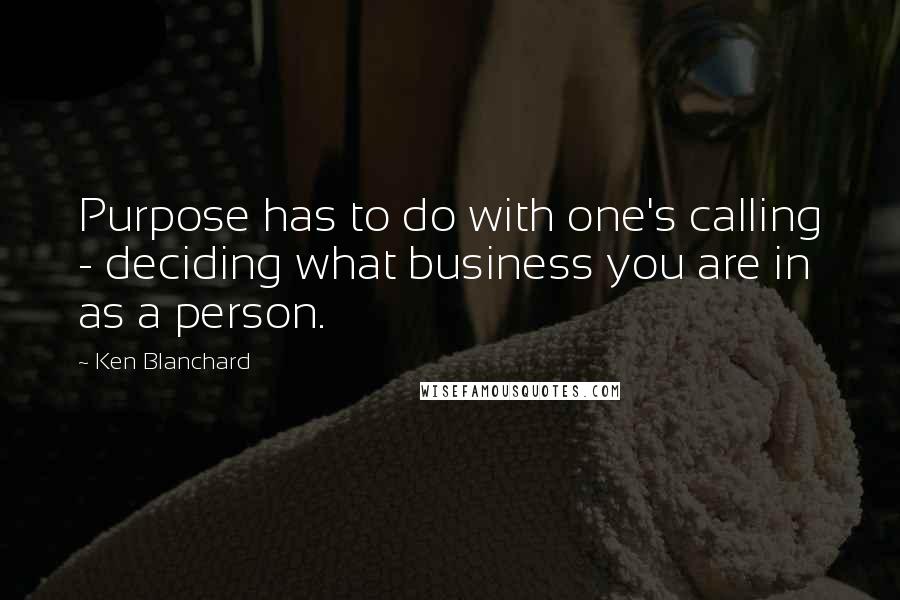 Ken Blanchard Quotes: Purpose has to do with one's calling - deciding what business you are in as a person.