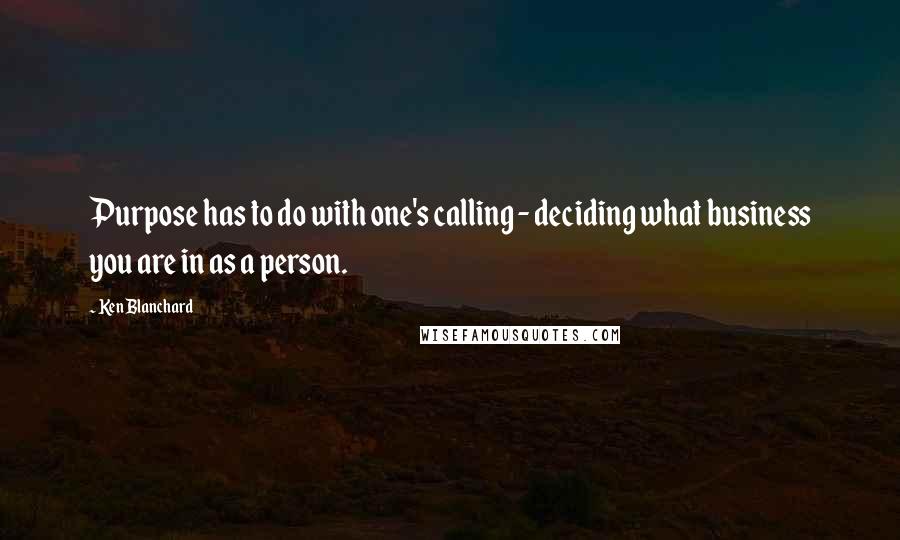 Ken Blanchard Quotes: Purpose has to do with one's calling - deciding what business you are in as a person.