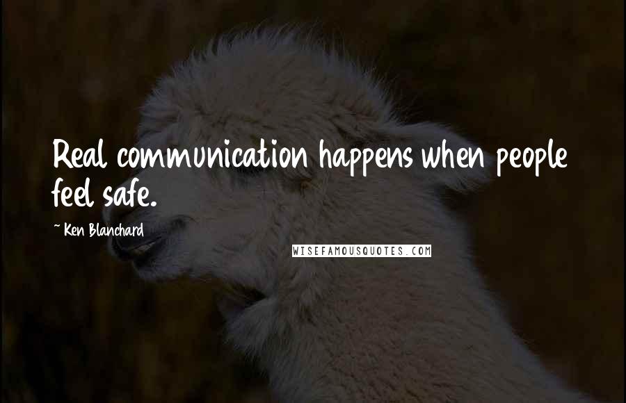 Ken Blanchard Quotes: Real communication happens when people feel safe.