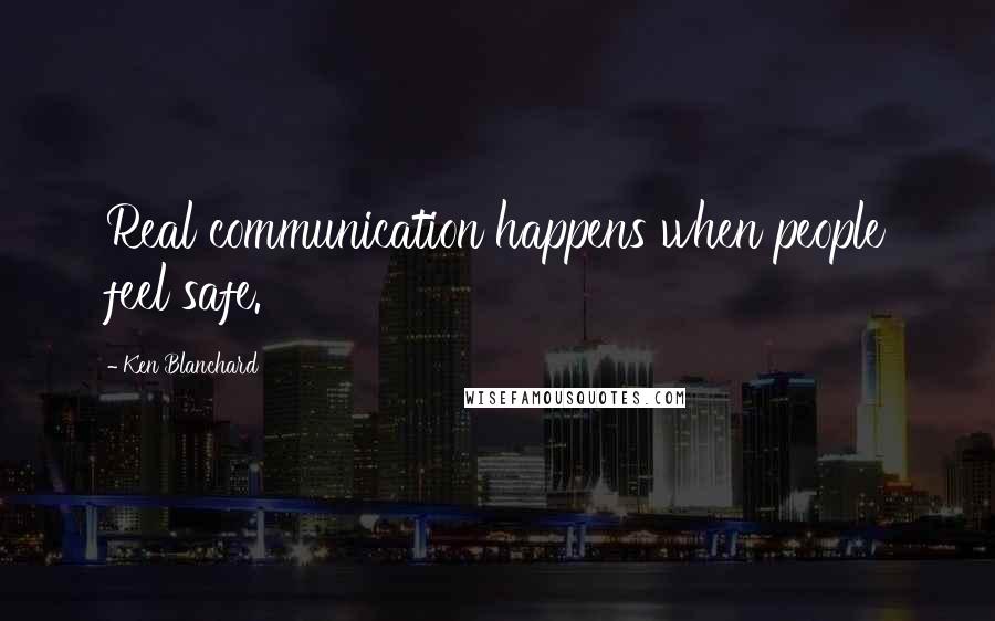 Ken Blanchard Quotes: Real communication happens when people feel safe.