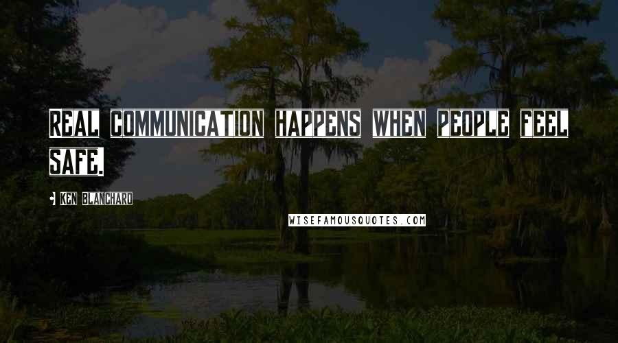 Ken Blanchard Quotes: Real communication happens when people feel safe.