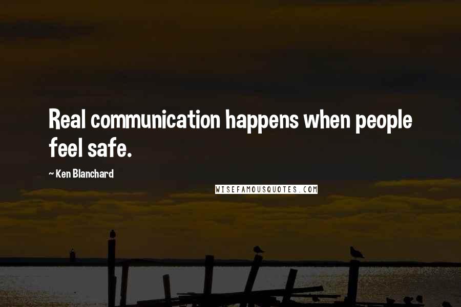 Ken Blanchard Quotes: Real communication happens when people feel safe.