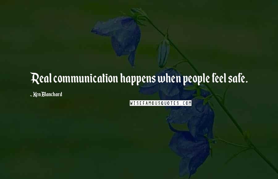 Ken Blanchard Quotes: Real communication happens when people feel safe.