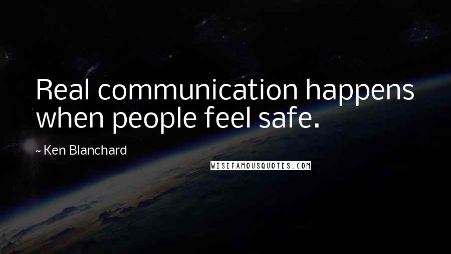 Ken Blanchard Quotes: Real communication happens when people feel safe.