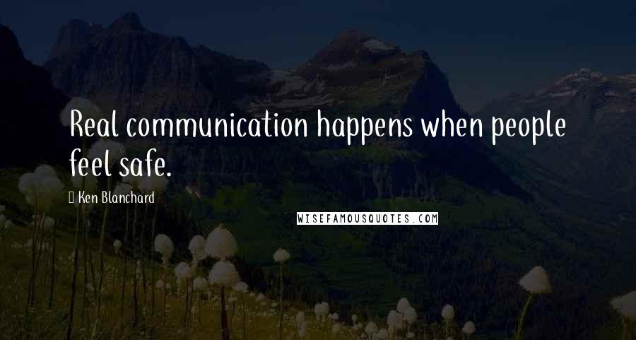 Ken Blanchard Quotes: Real communication happens when people feel safe.
