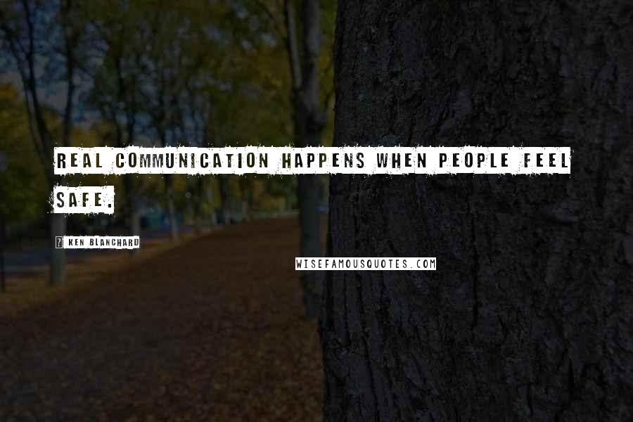 Ken Blanchard Quotes: Real communication happens when people feel safe.