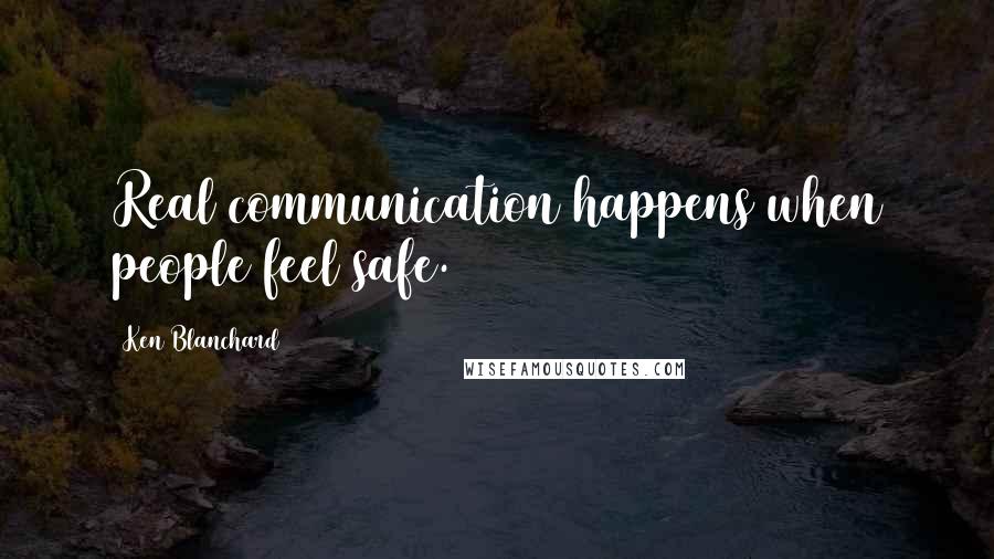 Ken Blanchard Quotes: Real communication happens when people feel safe.