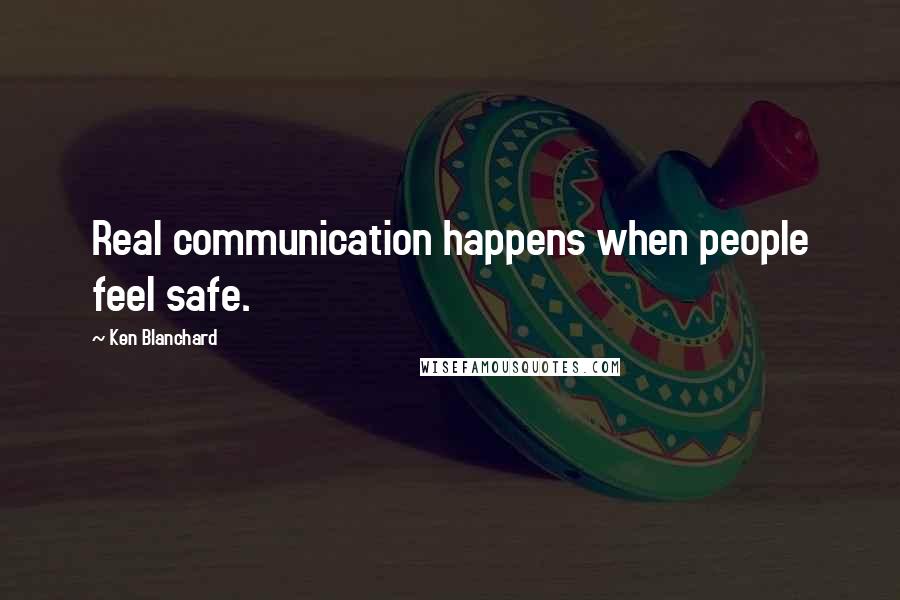 Ken Blanchard Quotes: Real communication happens when people feel safe.