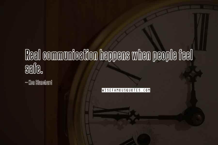 Ken Blanchard Quotes: Real communication happens when people feel safe.