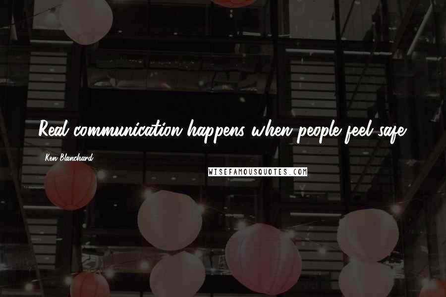 Ken Blanchard Quotes: Real communication happens when people feel safe.